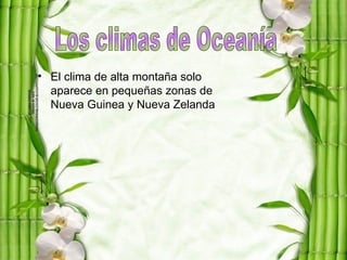 • El clima de alta montaña solo
  aparece en pequeñas zonas de
  Nueva Guinea y Nueva Zelanda
 