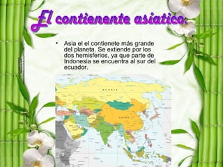 •   Asia el el contienete más grande
    del planeta. Se extiende por los
    dos hemisferios, ya que parte de
    Indonesia se encuentra al sur del
    ecuador.
 