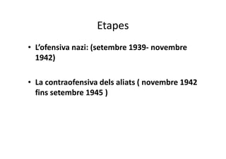 Etapes
• L’ofensiva nazi: (setembre 1939- novembre
1942)
• La contraofensiva dels aliats ( novembre 1942
fins setembre 1945 )
 