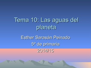 Tema 10: Las aguas delTema 10: Las aguas del
planetaplaneta
Esther Sarasán PeinadoEsther Sarasán Peinado
5º de primaria5º de primaria
2014/152014/15
 