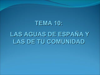 TEMA 10:
LAS AGUAS DE ESPAÑA Y
 LAS DE TU COMUNIDAD
 