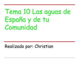 Tema 10 Las aguas de
España y de tu
Comunidad

Realizado por: Christian
 