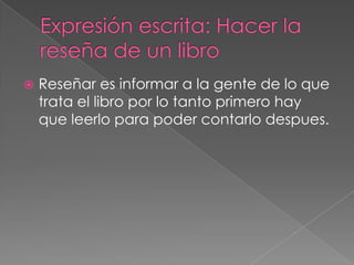    Reseñar es informar a la gente de lo que
    trata el libro por lo tanto primero hay
    que leerlo para poder contarlo despues.
 