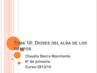 TEMA 10: DIOSES DEL ALBA DE LOS
TIEMPOS
Claudia Sierra Marchante
6º de primaria
Curso:2013/14
 
