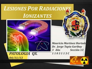 LESIONES POR RADIACIONES
IONIZANTES

PATOLOGÍA QX.
04/11/13

Mauricio Martínez Hurtado
Dr. Jorge Tapia Garibay
3 Año
Sección 13
1103113C

 