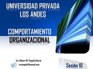 UNIVERSIDAD PRIVADA
LOS ANDES
COMPORTAMIENTO
ORGANIZACIONAL
Lic. Robert W. Vingolo Osorio
rwvingolo@hotmail.com

Sesión 10

 