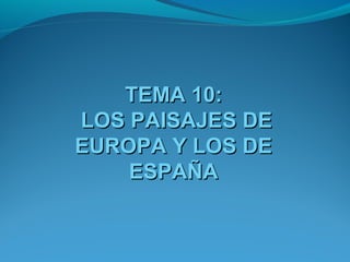 TEMA 10:
LOS PAISAJES DE
EUROPA Y LOS DE
    ESPAÑA
 