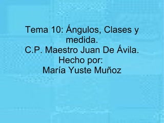 Tema 10: Ángulos, Clases y
         medida.
C.P. Maestro Juan De Ávila.
       Hecho por:
    María Yuste Muñoz
 