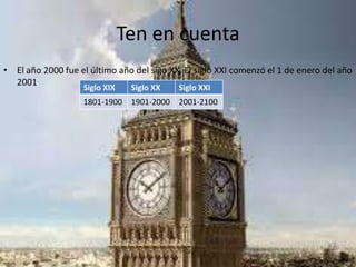 Ten en cuenta
• El año 2000 fue el último año del sigo XX. El siglo XXI comenzó el 1 de enero del año
2001
Siglo XIX Siglo XX Siglo XXI
1801-1900 1901-2000 2001-2100
 