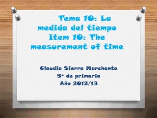 Tema 10: La
 medida del tiempo
   Item 10: The
measurement of time

 Claudia Sierra Marchante
      5º de primaria
       Año 2012/13
 