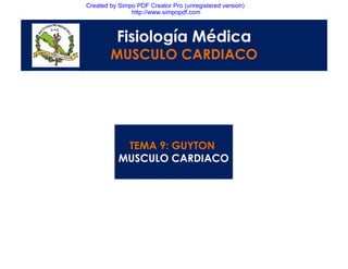 Created by Simpo PDF Creator Pro (unregistered version)
http://www.simpopdf.com
Fisiología Médica
Fisiología Médica
MUSCULO CARDIACO
TEMA 9: GUYTON
MUSCULO CARDIACO
TEMA 9: GUYTON
MUSCULO CARDIACO
 