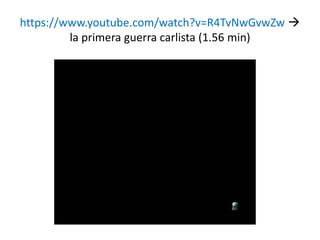 https://www.youtube.com/watch?v=R4TvNwGvwZw 
la primera guerra carlista (1.56 min)
 