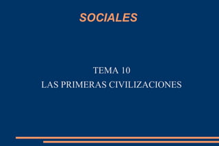 SOCIALES
TEMA 10
LAS PRIMERAS CIVILIZACIONES
 