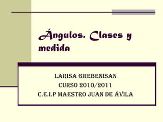 Ángulos. Clases y medida Larisa Grebenisan Curso 2010/2011 C.E.I.P Maestro Juan de Ávila 