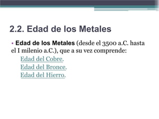 2.2. Edad de los Metales
• Edad de los Metales (desde el 3500 a.C. hasta
el I milenio a.C.), que a su vez comprende:
    Edad del Cobre.
    Edad del Bronce.
    Edad del Hierro.
 