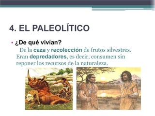 4. EL PALEOLÍTICO
• ¿De qué vivían?
  De la caza y recolección de frutos silvestres.
 Eran depredadores, es decir, consumen sin
 reponer los recursos de la naturaleza.
 