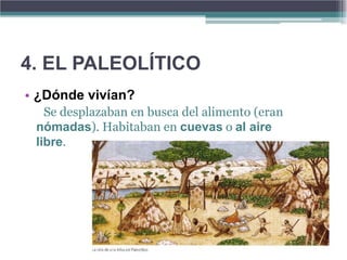 4. EL PALEOLÍTICO
• ¿Dónde vivían?
   Se desplazaban en busca del alimento (eran
 nómadas). Habitaban en cuevas o al aire
 libre.
 