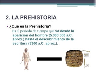 2. LA PREHISTORIA
• ¿Qué es la Prehistoria?
  Es el período de tiempo que va desde la
  aparición del hombre (5.000.000 a.C.
  aprox.) hasta el descubrimiento de la
  escritura (3300 a.C. aprox.).
 