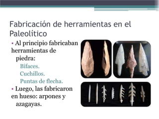 Fabricación de herramientas en el
Paleolítico
• Al principio fabricaban
herramientas de
  piedra:
   Bifaces.
   Cuchillos.
   Puntas de flecha.
• Luego, las fabricaron
en hueso: arpones y
  azagayas.
 