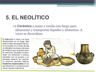 5. EL NEOLÍTICO
   Cerámica a mano y cocida con fuego para
   almacenar y transportar líquidos y alimentos. A
   veces se decoraban.
 