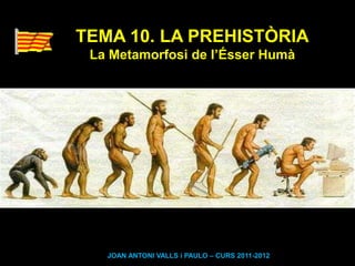 TEMA 10. LA PREHISTÒRIA
 La Metamorfosi de l’Ésser Humà




   JOAN ANTONI VALLS i PAULO – CURS 2011-2012
 