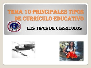 TEMA 10 PRINCIPALES TIPOS
DE CURRÍCULO EDUCATIVO
LOS TIPOS DE CURRICULOS
 