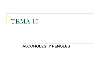 TEMA 10
ALCOHOLES Y FENOLES
 
