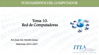FUNDAMENTOS DEL COMPUTADOR 
Tema 10: 
Red de Computadoras 
Por: Juan Ant. Morillo Genao 
Matricula: 2014-2257 
 