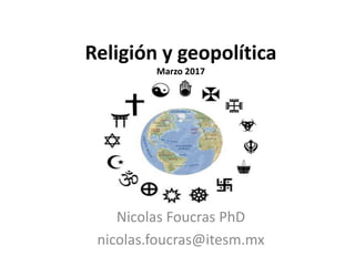 Religión y geopolítica
Marzo 2017
Nicolas Foucras PhD
nicolas.foucras@itesm.mx
 