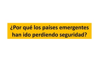 ¿Por qué los países emergentes
han ido perdiendo seguridad?
 