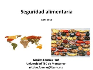 Seguridad alimentaria
Abril 2018
Nicolas Foucras PhD
Universidad TEC de Monterrey
nicolas.foucras@itesm.mx
 