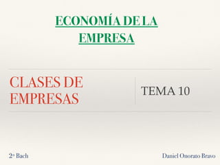 CLASES DE
EMPRESAS
TEMA 10
Daniel Onorato Bravo
ECONOMÍA DE LA
EMPRESA
2º Bach
 