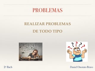 PROBLEMAS
Daniel Onorato Bravo
REALIZAR PROBLEMAS
DE TODO TIPO
2º Bach
 
