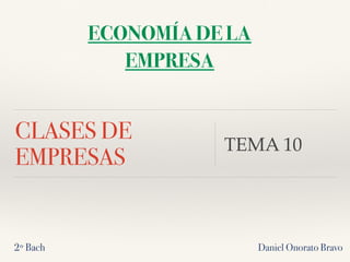 CLASES DE
EMPRESAS
TEMA 10
Daniel Onorato Bravo
ECONOMÍA DE LA
EMPRESA
2º Bach
 