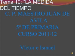 Tema 10: “LA MEDIDA
DEL TIEMPO
 C. P. MAESTRO JUAN DE
           ÁVILA
      5º DE PRIMARIA
       CURSO 2011/12

       Víctor e Ismael
 