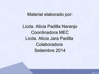 Material elaborado por:
Licda. Alicia Padilla Naranjo
Coordinadora MEC
Licda. Alicia Jara Padilla
Colaboradora
Setiembre 2014