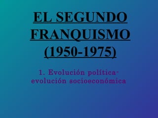 EL SEGUNDO
FRANQUISMO
  (1950-1975)
  1. Evolución política-
evolución socioeconómica
 