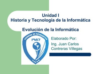 Unidad IHistoria y Tecnología de la InformáticaEvolución de la Informática Elaborado Por: Ing. Juan Carlos Contreras Villegas 