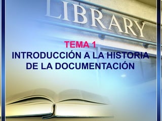 TEMA 1
INTRODUCCIÓN A LA HISTORIA
DE LA DOCUMENTACIÓN
 