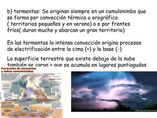 b) tormentas: Se originan siempre en un cumulonimbo que se forma por convección térmica u orográfica ( territorios pequeño...