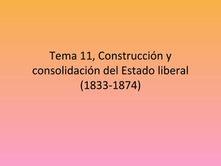 Tema 11, Construcción y
consolidación del Estado liberal
(1833-1874)
 