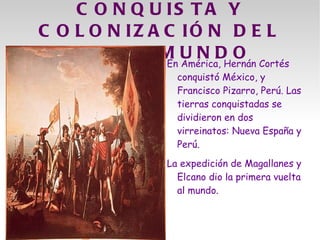 C O N Q U IS T A Y
C O L O N IZ A C IÓ N D E L
   N U E V O M U N D O Cortés
               En América, Hernán
                  conquistó México, y
                  Francisco Pizarro, Perú. Las
                  tierras conquistadas se
                  dividieron en dos
                  virreinatos: Nueva España y
                  Perú.
                La expedición de Magallanes y
                  Elcano dio la primera vuelta
                  al mundo.
 
