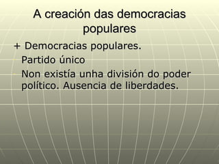 A creación das democracias
             populares
+ Democracias populares.
- Partido único

- Non existía unha división do poder

  político. Ausencia de liberdades.
 