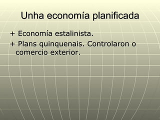 Unha economía planificada
+ Economía estalinista.
+ Plans quinquenais. Controlaron o
 comercio exterior.
 