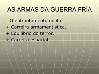 AS ARMAS DA GUERRA FRÍA
O enfrontamento militar
+ Carreira armamentística.
+ Equilibrio do terror.
+ Carreira espacial.
 