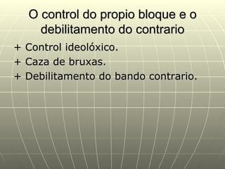 O control do propio bloque e o
      debilitamento do contrario
+   Control ideolóxico.
+   Caza de bruxas.
+   Debilitamento do bando contrario.
 