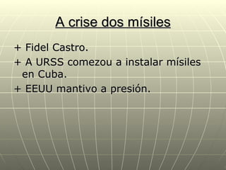 A crise dos mísiles
+ Fidel Castro.
+ A URSS comezou a instalar mísiles
 en Cuba.
+ EEUU mantivo a presión.
 