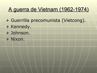 A guerra de Vietnam (1962-1974)
+   Guerrilla precomunista (Vietcong).
+   Kennedy.
+   Johnson.
+   Nixon.
 
