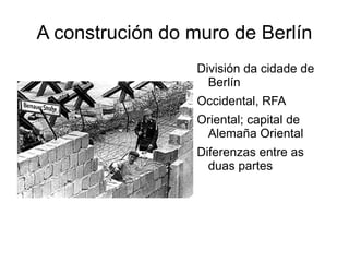 A construción do muro de Berlín
                  División da cidade de
                    Berlín
                  Occidental, RFA
                  Oriental; capital de
                   Alemaña Oriental
                  Diferenzas entre as
                    duas partes
 