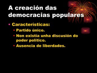 A creación das
democracias populares
• Características:
  • Partido único.
  • Non existía unha discusión do
    poder político.
  • Ausencia de liberdades.
 